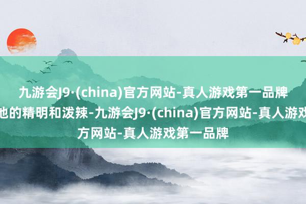 九游会J9·(china)官方网站-真人游戏第一品牌就显出了他的精明和泼辣-九游会J9·(china)官方网站-真人游戏第一品牌