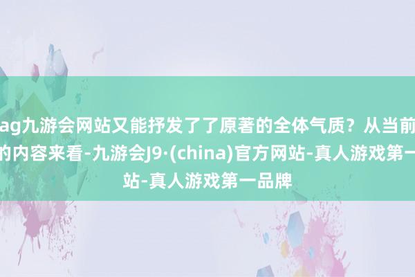 ag九游会网站又能抒发了了原著的全体气质？从当前播出的内容来看-九游会J9·(china)官方网站-真人游戏第一品牌