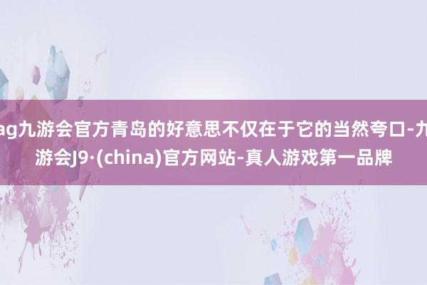 ag九游会官方青岛的好意思不仅在于它的当然夸口-九游会J9·(china)官方网站-真人游戏第一品牌