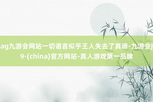 ag九游会网站一切语言似乎王人失去了真谛-九游会J9·(china)官方网站-真人游戏第一品牌