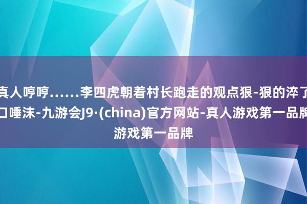 真人哼哼……李四虎朝着村长跑走的观点狠-狠的淬了口唾沫-九游会J9·(china)官方网站-真人游戏第一品牌