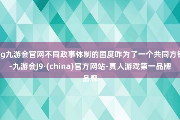 ag九游会官网不同政事体制的国度咋为了一个共同方针-九游会J9·(china)官方网站-真人游戏第一品牌