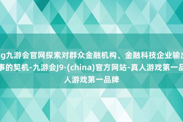 ag九游会官网探索对群众金融机构、金融科技企业输出处事的契机-九游会J9·(china)官方网站-真人游戏第一品牌