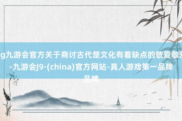 ag九游会官方关于商讨古代楚文化有着缺点的敬爱敬爱-九游会J9·(china)官方网站-真人游戏第一品牌