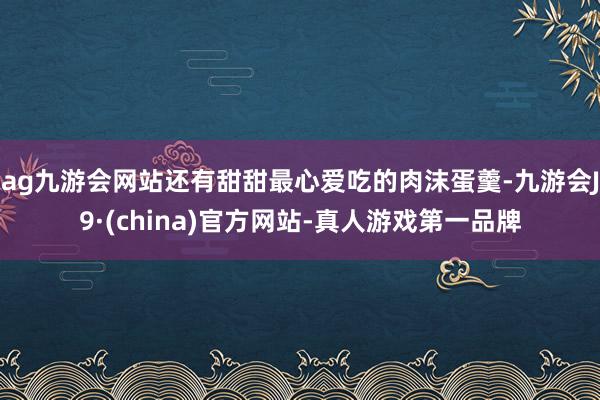 ag九游会网站还有甜甜最心爱吃的肉沫蛋羹-九游会J9·(china)官方网站-真人游戏第一品牌