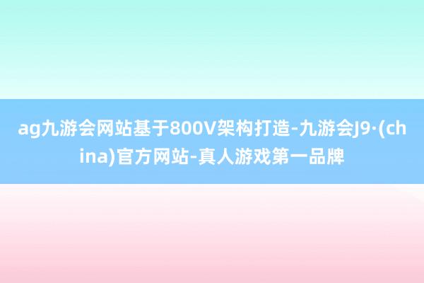 ag九游会网站基于800V架构打造-九游会J9·(china)官方网站-真人游戏第一品牌