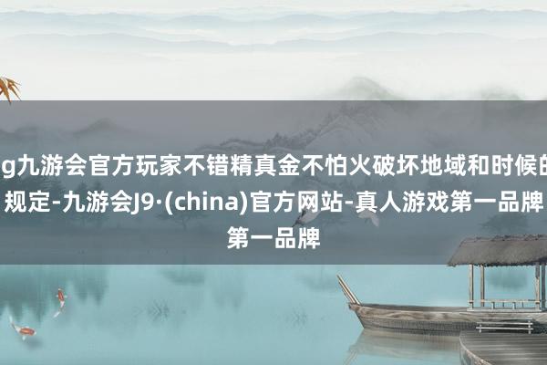 ag九游会官方玩家不错精真金不怕火破坏地域和时候的规定-九游会J9·(china)官方网站-真人游戏第一品牌