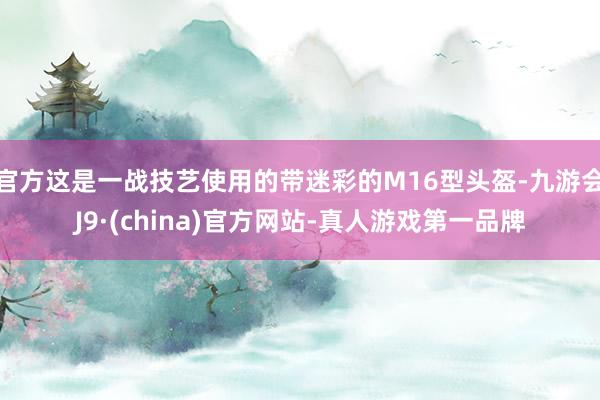 官方这是一战技艺使用的带迷彩的M16型头盔-九游会J9·(china)官方网站-真人游戏第一品牌