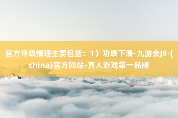 官方评级情理主要包括：1）功绩下滑-九游会J9·(china)官方网站-真人游戏第一品牌