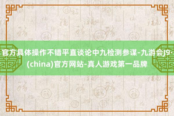 官方具体操作不错平直谈论中九检测参谋-九游会J9·(china)官方网站-真人游戏第一品牌