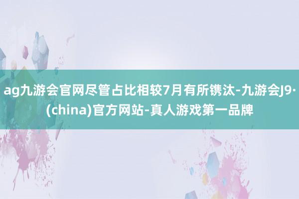 ag九游会官网尽管占比相较7月有所镌汰-九游会J9·(china)官方网站-真人游戏第一品牌