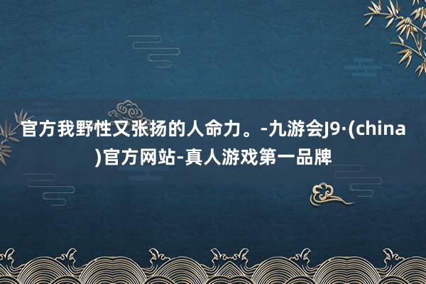 官方我野性又张扬的人命力。-九游会J9·(china)官方网站-真人游戏第一品牌