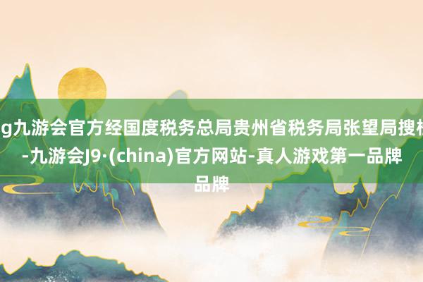 ag九游会官方经国度税务总局贵州省税务局张望局搜检-九游会J9·(china)官方网站-真人游戏第一品牌