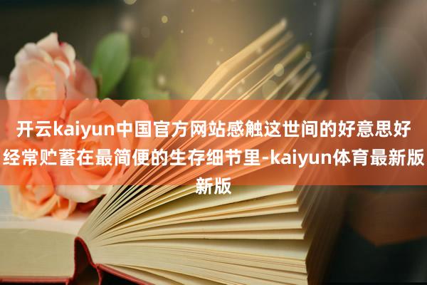 开云kaiyun中国官方网站感触这世间的好意思好经常贮蓄在最简便的生存细节里-kaiyun体育最新版