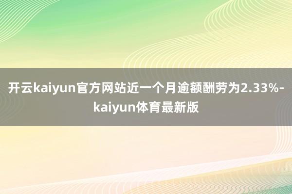 开云kaiyun官方网站近一个月逾额酬劳为2.33%-kaiyun体育最新版