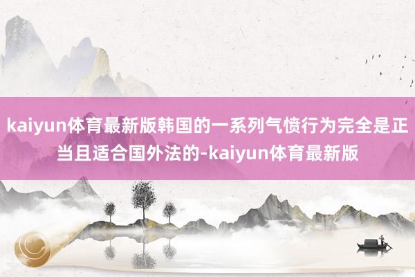 kaiyun体育最新版韩国的一系列气愤行为完全是正当且适合国外法的-kaiyun体育最新版