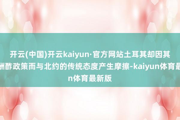 开云(中国)开云kaiyun·官方网站土耳其却因其多元酬酢政策而与北约的传统态度产生摩擦-kaiyun体育最新版