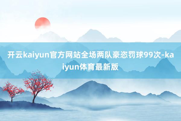 开云kaiyun官方网站全场两队豪恣罚球99次-kaiyun体育最新版