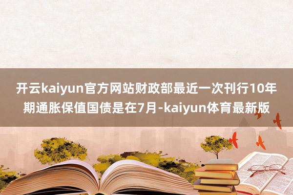 开云kaiyun官方网站　　财政部最近一次刊行10年期通胀保值国债是在7月-kaiyun体育最新版