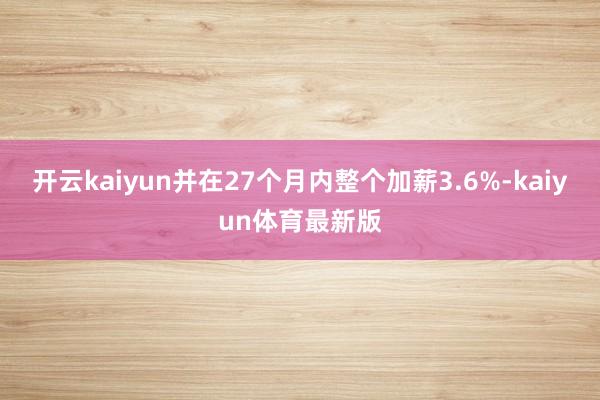 开云kaiyun并在27个月内整个加薪3.6%-kaiyun体育最新版