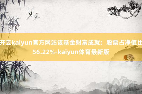 开云kaiyun官方网站该基金财富成就：股票占净值比56.22%-kaiyun体育最新版