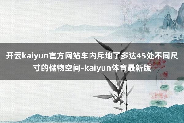 开云kaiyun官方网站车内斥地了多达45处不同尺寸的储物空间-kaiyun体育最新版