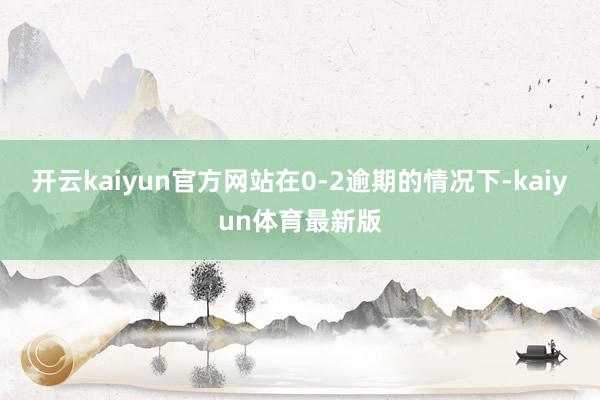 开云kaiyun官方网站在0-2逾期的情况下-kaiyun体育最新版