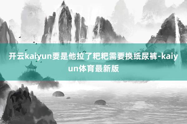 开云kaiyun要是他拉了粑粑需要换纸尿裤-kaiyun体育最新版