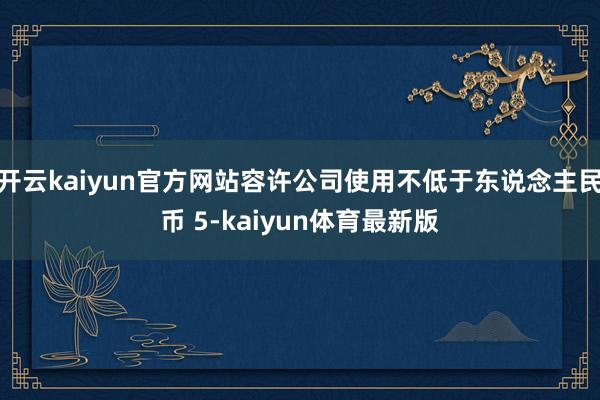 开云kaiyun官方网站容许公司使用不低于东说念主民币 5-kaiyun体育最新版