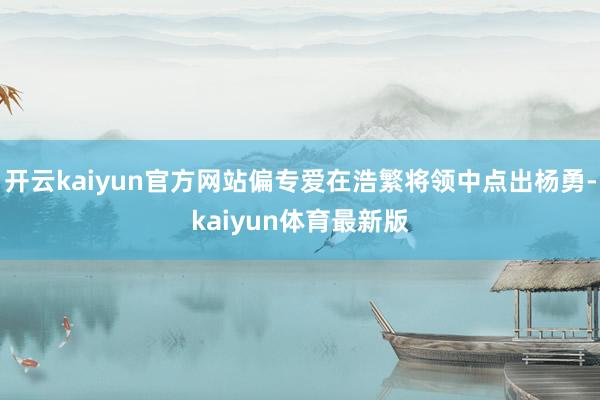 开云kaiyun官方网站偏专爱在浩繁将领中点出杨勇-kaiyun体育最新版