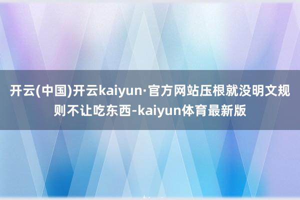 开云(中国)开云kaiyun·官方网站压根就没明文规则不让吃东西-kaiyun体育最新版