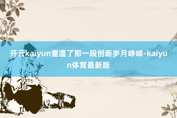 开云kaiyun重温了那一段创新岁月峥嵘-kaiyun体育最新版