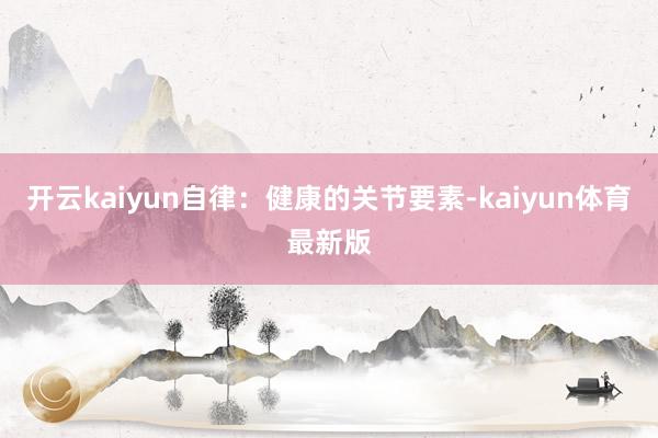 开云kaiyun自律：健康的关节要素-kaiyun体育最新版