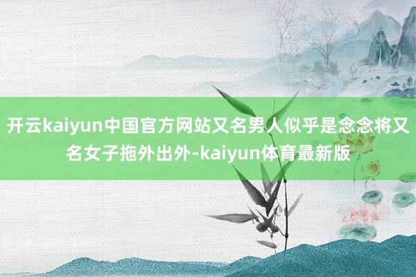 开云kaiyun中国官方网站又名男人似乎是念念将又名女子拖外出外-kaiyun体育最新版