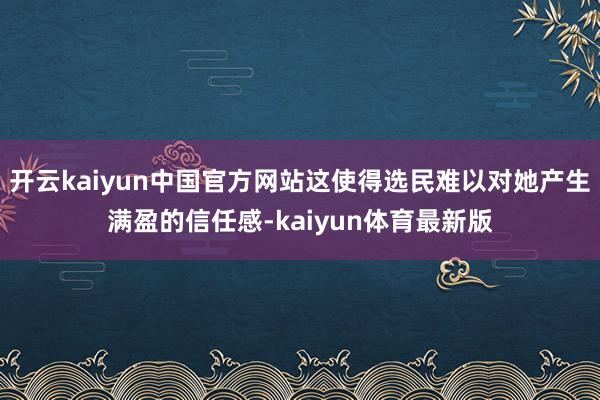 开云kaiyun中国官方网站这使得选民难以对她产生满盈的信任感-kaiyun体育最新版