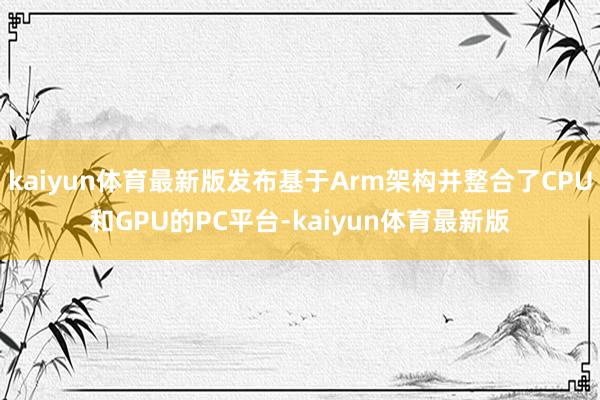 kaiyun体育最新版发布基于Arm架构并整合了CPU和GPU的PC平台-kaiyun体育最新版