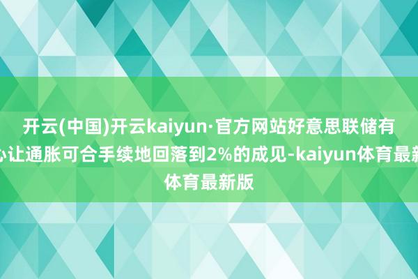 开云(中国)开云kaiyun·官方网站好意思联储有信心让通胀可合手续地回落到2%的成见-kaiyun体育最新版