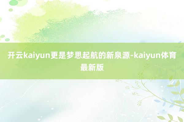 开云kaiyun更是梦思起航的新泉源-kaiyun体育最新版