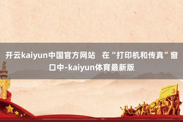 开云kaiyun中国官方网站   在“打印机和传真”窗口中-kaiyun体育最新版