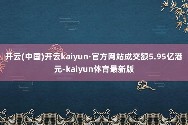 开云(中国)开云kaiyun·官方网站成交额5.95亿港元-kaiyun体育最新版