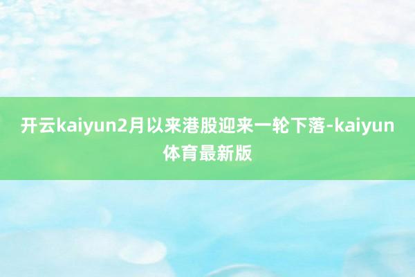 开云kaiyun2月以来港股迎来一轮下落-kaiyun体育最新版