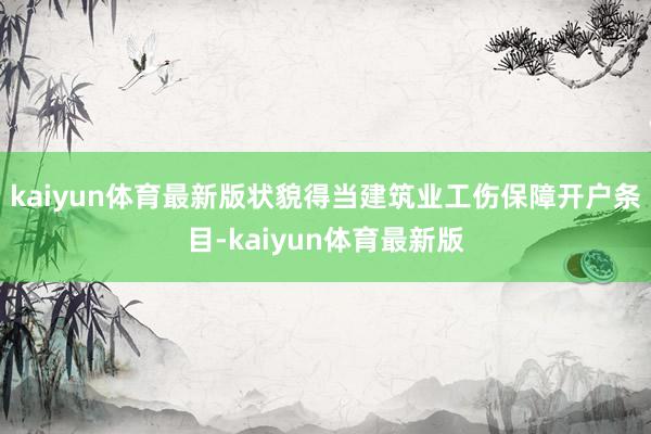 kaiyun体育最新版状貌得当建筑业工伤保障开户条目-kaiyun体育最新版