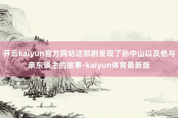 开云kaiyun官方网站这部剧呈现了孙中山以及他与亲东谈主的故事-kaiyun体育最新版