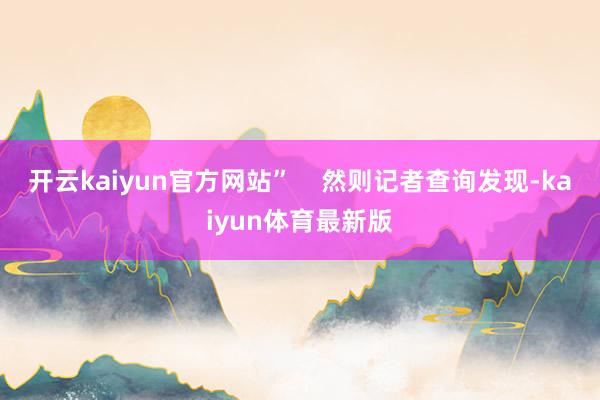 开云kaiyun官方网站”    然则记者查询发现-kaiyun体育最新版