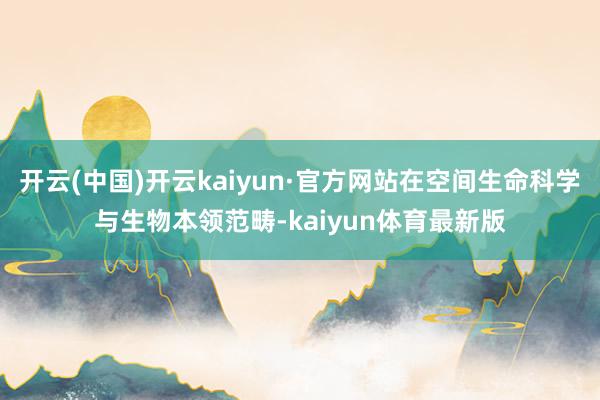 开云(中国)开云kaiyun·官方网站在空间生命科学与生物本领范畴-kaiyun体育最新版