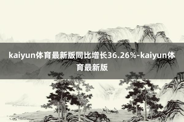 kaiyun体育最新版同比增长36.26%-kaiyun体育最新版