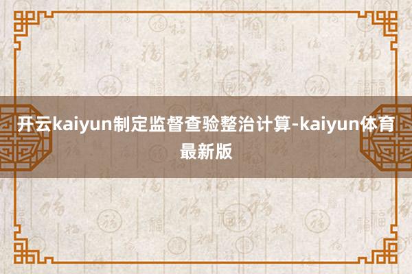 开云kaiyun制定监督查验整治计算-kaiyun体育最新版