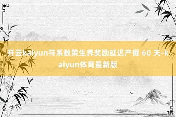 开云kaiyun符系数策生养奖励延迟产假 60 天-kaiyun体育最新版