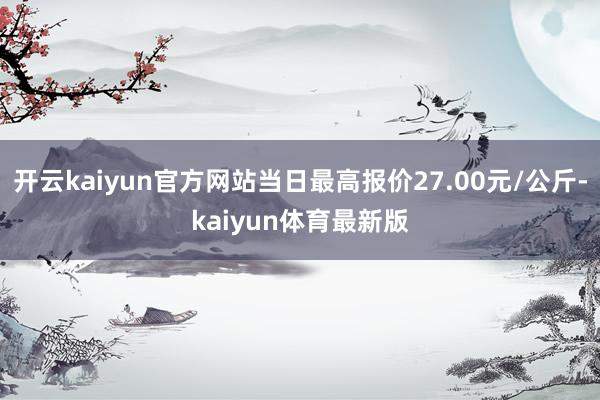 开云kaiyun官方网站当日最高报价27.00元/公斤-kaiyun体育最新版