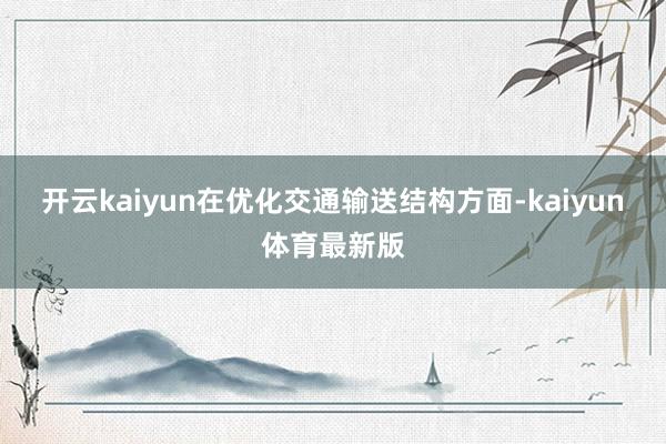 开云kaiyun在优化交通输送结构方面-kaiyun体育最新版